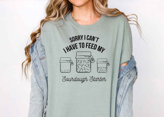 Sorry I can’t I have to feed my sourdough starter shirt
